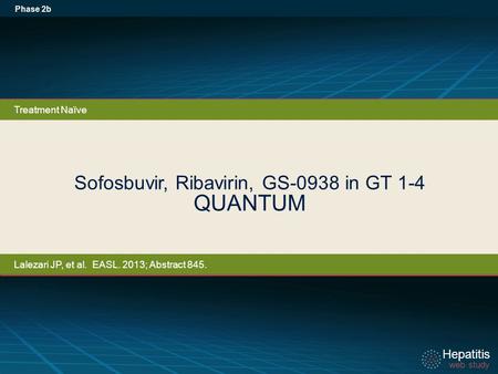 Hepatitis web study Hepatitis web study Sofosbuvir, Ribavirin, GS-0938 in GT 1-4 QUANTUM Phase 2b Treatment Naïve Lalezari JP, et al. EASL. 2013; Abstract.