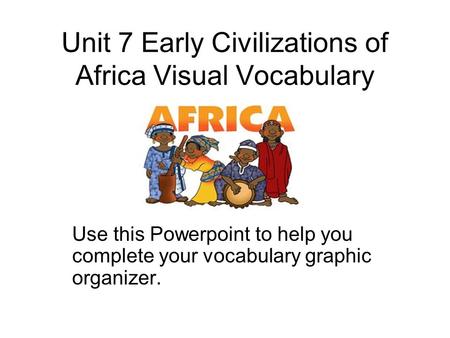 Unit 7 Early Civilizations of Africa Visual Vocabulary Use this Powerpoint to help you complete your vocabulary graphic organizer.