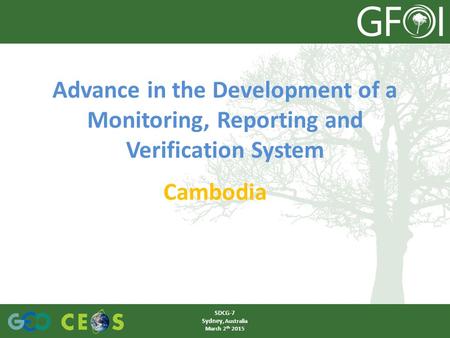 Advance in the Development of a Monitoring, Reporting and Verification System Cambodia SDCG-7 Sydney, Australia March 2 th 2015.