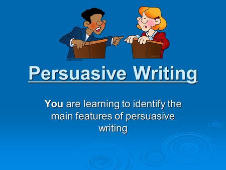 Persuasive Writing You are learning to identify the main features of persuasive writing.