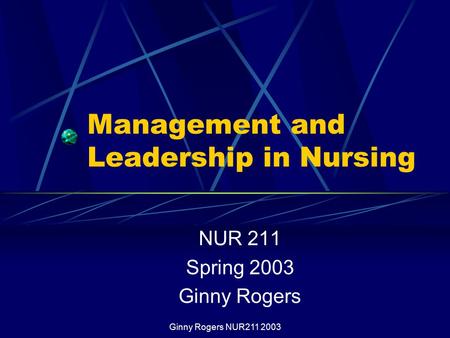 Ginny Rogers NUR211 2003 Management and Leadership in Nursing NUR 211 Spring 2003 Ginny Rogers.