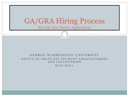 GEORGE WASHINGTON UNIVERSITY OFFICE OF GRADUATE STUDENT ASSISTANTSHIPS AND FELLOWSHIPS RICE HALL GA/GRA Hiring Process (Faculty Hire Online Application)