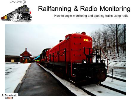 Railfanning & Radio Monitoring How to begin monitoring and spotting trains using radio A. Straatveit K3NHT.