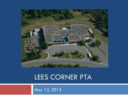 LEES CORNER PTA May 12, 2015. Agenda  Welcome  Principal’s Report, School Updates  Vice Principal’s Report, Testing Updates  President/VPs/Committee.