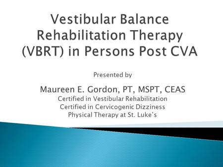 Presented by Maureen E. Gordon, PT, MSPT, CEAS Certified in Vestibular Rehabilitation Certified in Cervicogenic Dizziness Physical Therapy at St. Luke’s.