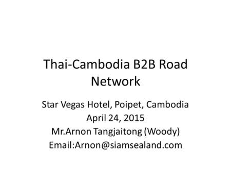 Thai-Cambodia B2B Road Network Star Vegas Hotel, Poipet, Cambodia April 24, 2015 Mr.Arnon Tangjaitong (Woody)