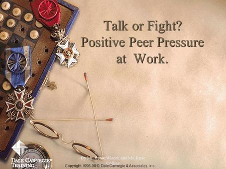 By Mr. Bruce Wiacek and Ms. Rose Collins 1 Talk or Fight? Positive Peer Pressure at Work. Copyright 1996-98 © Dale Carnegie & Associates, Inc.