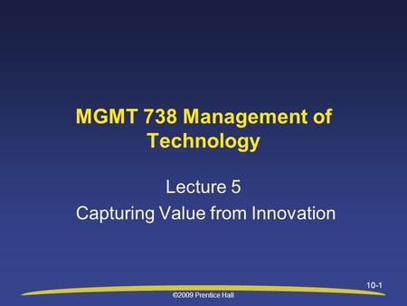 ©2009 Prentice Hall 10-1 MGMT 738 Management of Technology Lecture 5 Capturing Value from Innovation.