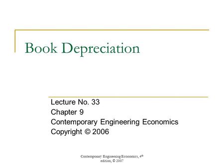 Contemporary Engineering Economics, 4 th edition, © 2007 Book Depreciation Lecture No. 33 Chapter 9 Contemporary Engineering Economics Copyright © 2006.