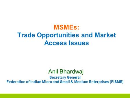 MSMEs: Trade Opportunities and Market Access Issues Anil Bhardwaj Secretary General Federation of Indian Micro and Small & Medium Enterprises (FISME)