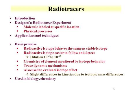 4-1 Radiotracers Introduction Design of a Radiotracer Experiment §Molecule labeled at specific location §Physical processes Applications and techniques.