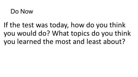 Do Now If the test was today, how do you think you would do? What topics do you think you learned the most and least about?