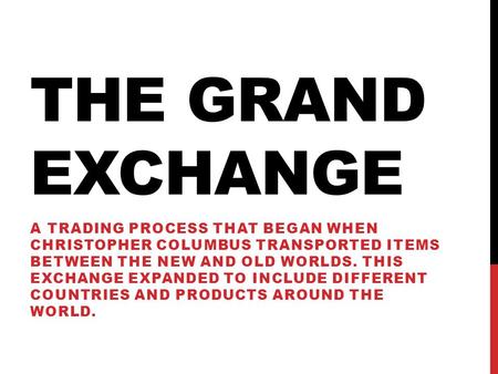 The Grand Exchange A trading process that began when Christopher Columbus transported items between the New and Old Worlds. This exchange expanded to.