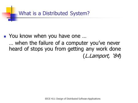 EECE 411: Design of Distributed Software Applications What is a Distributed System? You know when you have one … … when the failure of a computer you’ve.