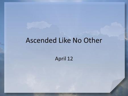 Ascended Like No Other April 12. Make a wish … If you could take a trip somewhere far away, where would you go? Jesus went far away in dramatic fashion.