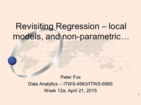 1 Peter Fox Data Analytics – ITWS-4963/ITWS-6965 Week 12a, April 21, 2015 Revisiting Regression – local models, and non-parametric…