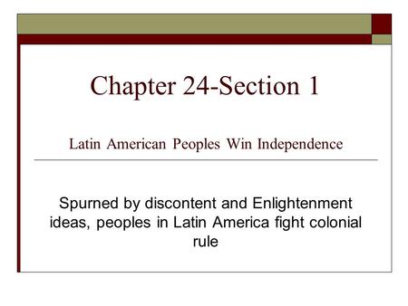 Chapter 24-Section 1 Latin American Peoples Win Independence Spurned by discontent and Enlightenment ideas, peoples in Latin America fight colonial rule.