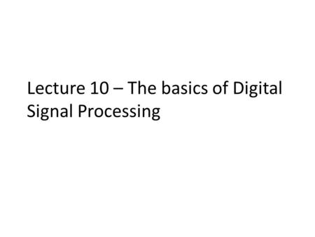 Lecture 10 – The basics of Digital Signal Processing.