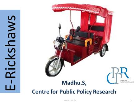 Madhu.S, Centre for Public Policy Research E-Rickshaws 1www.cppr.in.