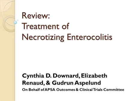 Review: Treatment of Necrotizing Enterocolitis Cynthia D. Downard, Elizabeth Renaud, & Gudrun Aspelund On Behalf of APSA Outcomes & Clinical Trials Committee.