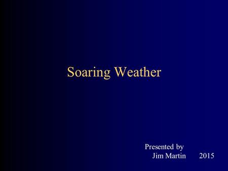 Soaring Weather Presented by Jim Martin 2015. Basic Principles Obtain the basic weather data 1st Is it Dangerous / Soarable ? Understand How the atmosphere.