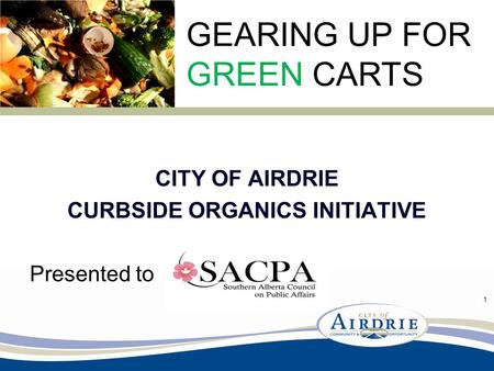 CITY OF AIRDRIE CURBSIDE ORGANICS INITIATIVE Presented to GEARING UP FOR GREEN CARTS 1.