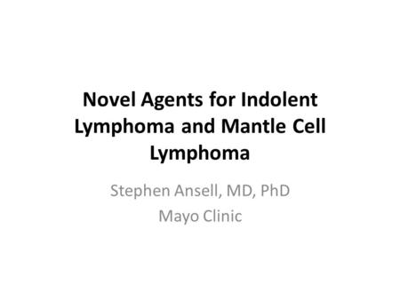 Novel Agents for Indolent Lymphoma and Mantle Cell Lymphoma Stephen Ansell, MD, PhD Mayo Clinic.