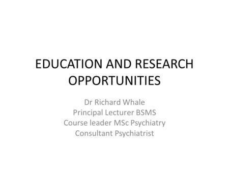 EDUCATION AND RESEARCH OPPORTUNITIES Dr Richard Whale Principal Lecturer BSMS Course leader MSc Psychiatry Consultant Psychiatrist.