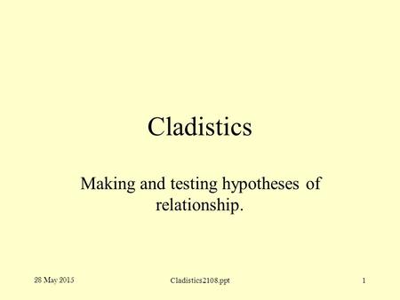 Cladistics Making and testing hypotheses of relationship. 28 May 2015 Cladistics2108.ppt1.