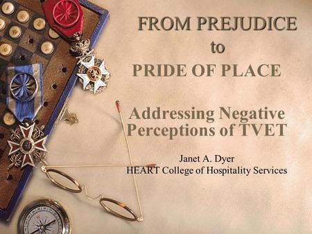 FROM PREJUDICE to PRIDE OF PLACE Addressing Negative Perceptions of TVET Janet A. Dyer HEART College of Hospitality Services.