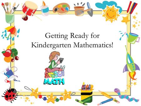 Getting Ready for Kindergarten Mathematics!. Your Child’s First Teacher Is you! Research suggests parent participation is directly related to your child’s.