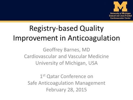 Registry-based Quality Improvement in Anticoagulation Geoffrey Barnes, MD Cardiovascular and Vascular Medicine University of Michigan, USA 1 st Qatar Conference.