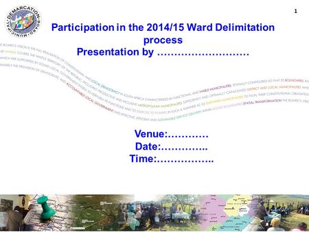 Participation in the 2014/15 Ward Delimitation process Presentation by ……………………… Venue:………… Date:………….. Time:…………….. 1.