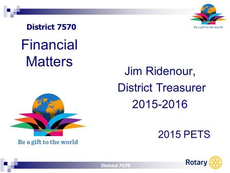 District 7570 Jim Ridenour, District Treasurer 2015-2016 2015 PETS Financial Matters.