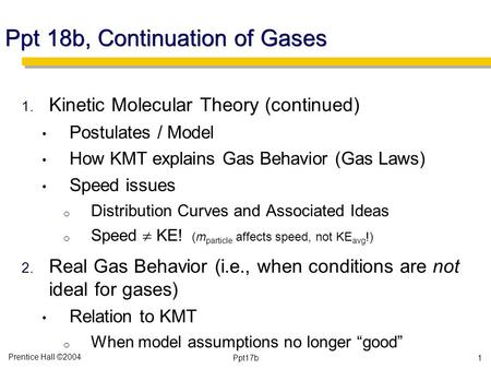 Prentice Hall ©2004 Ppt17b Ppt 18b, Continuation of Gases 1. Kinetic Molecular Theory (continued) Postulates / Model How KMT explains Gas Behavior (Gas.