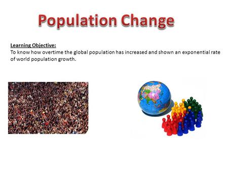 Learning Objective: To know how overtime the global population has increased and shown an exponential rate of world population growth.