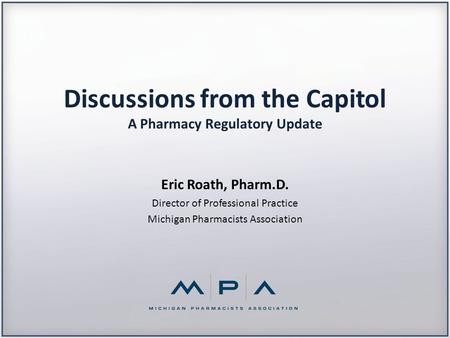 Discussions from the Capitol A Pharmacy Regulatory Update Eric Roath, Pharm.D. Director of Professional Practice Michigan Pharmacists Association.