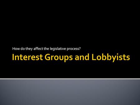 How do they affect the legislative process?.  Group of people seeking to influence the goals of government affecting every aspect of life.  Sometimes.