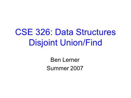 CSE 326: Data Structures Disjoint Union/Find Ben Lerner Summer 2007.