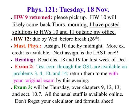 Phys. 121: Tuesday, 18 Nov. ● HW 9 returned: please pick up. HW 10 will likely come back Thurs. morning; I have posted solutions to HWs 10 and 11 outside.