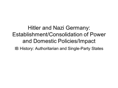 Hitler and Nazi Germany: Establishment/Consolidation of Power and Domestic Policies/Impact IB History: Authoritarian and Single-Party States.