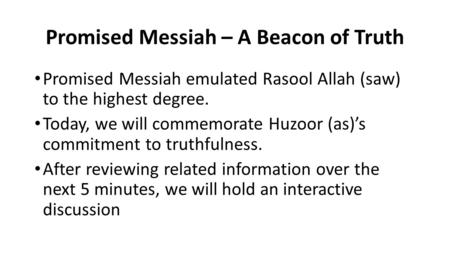 Promised Messiah – A Beacon of Truth Promised Messiah emulated Rasool Allah (saw) to the highest degree. Today, we will commemorate Huzoor (as)’s commitment.