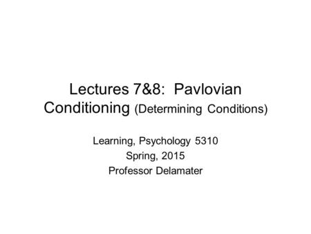 Lectures 7&8: Pavlovian Conditioning (Determining Conditions) Learning, Psychology 5310 Spring, 2015 Professor Delamater.