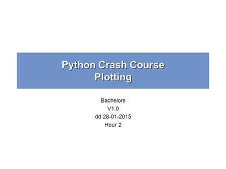 Python Crash Course Plotting Bachelors V1.0 dd 28-01-2015 Hour 2.