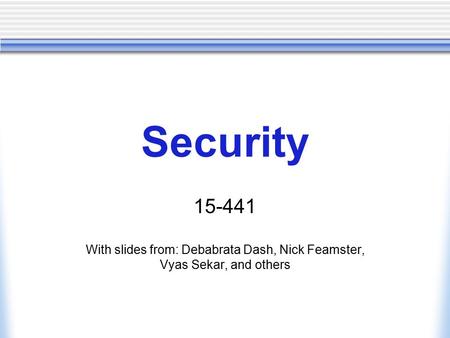 Security 15-441 With slides from: Debabrata Dash, Nick Feamster, Vyas Sekar, and others.