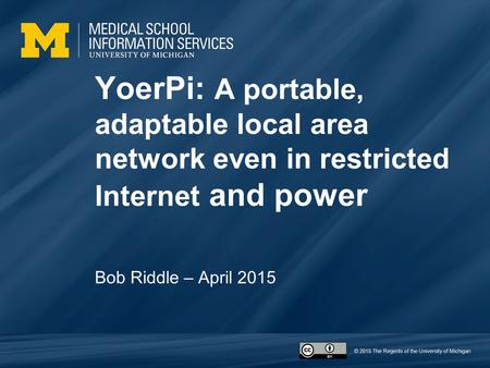 © 2015 The Regents of the University of Michigan YoerPi: A portable, adaptable local area network even in restricted Internet and power Bob Riddle – April.