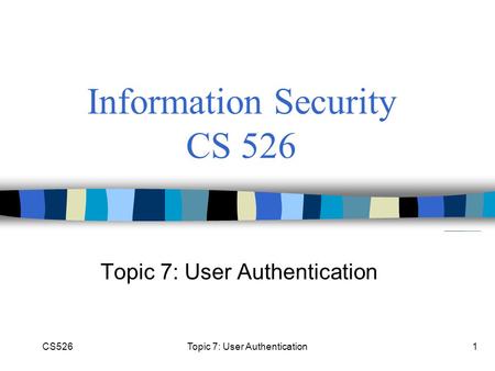 CS526Topic 7: User Authentication1 Information Security CS 526 Topic 7: User Authentication.