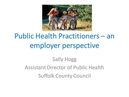 Public Health Practitioners – an employer perspective Sally Hogg Assistant Director of Public Health Suffolk County Council.