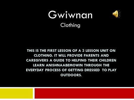 THIS IS THE FIRST LESSON OF A 3 LESSON UNIT ON CLOTHING. IT WILL PROVIDE PARENTS AND CAREGIVERS A GUIDE TO HELPING THEIR CHILDREN LEARN ANISHNAABEMOWIN.