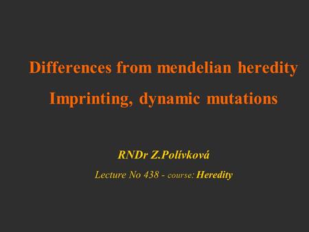 Differences from mendelian heredity Imprinting, dynamic mutations RNDr Z.Polívková Lecture No 438 - course: Heredity.